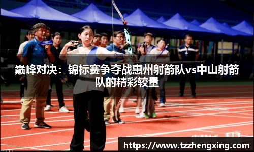 巅峰对决：锦标赛争夺战惠州射箭队vs中山射箭队的精彩较量