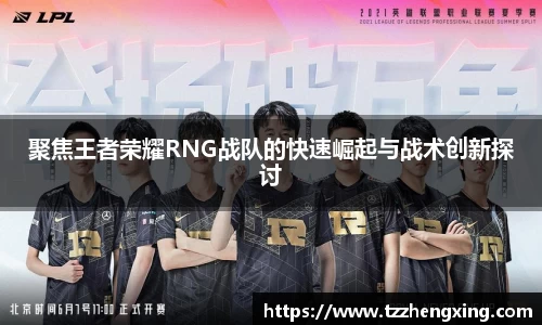 聚焦王者荣耀RNG战队的快速崛起与战术创新探讨