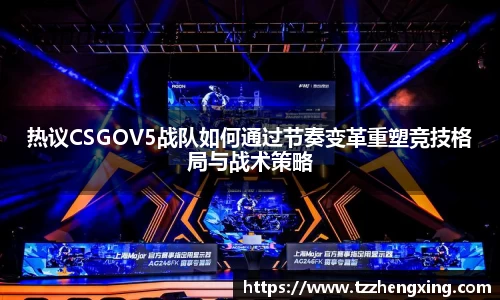 热议CSGOV5战队如何通过节奏变革重塑竞技格局与战术策略
